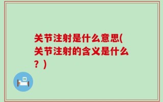 关节注射是什么意思(关节注射的含义是什么？)