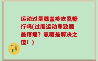 运动过量膝盖疼吃氨糖行吗(过度运动导致膝盖疼痛？氨糖是解决之道！)