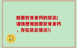 胶原软骨素钙的禁忌(谨慎使用胶原软骨素钙，存在禁忌情况!)