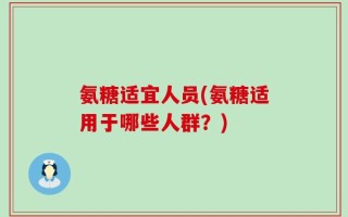 氨糖适宜人员(氨糖适用于哪些人群？)