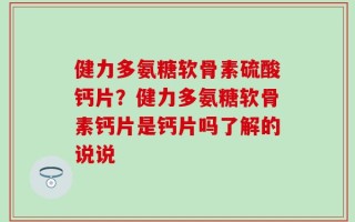 健力多氨糖软骨素硫酸钙片？健力多氨糖软骨素钙片是钙片吗了解的说说