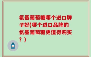 氨基葡萄糖哪个进口牌子好(哪个进口品牌的氨基葡萄糖更值得购买？)