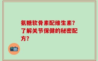氨糖软骨素配维生素？了解关节保健的秘密配方？