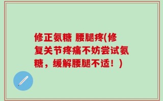 修正氨糖 腰腿疼(修复关节疼痛不妨尝试氨糖，缓解腰腿不适！)