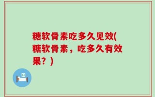 糖软骨素吃多久见效(糖软骨素，吃多久有效果？)