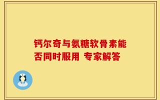 钙尔奇与氨糖软骨素能否同时服用 专家解答