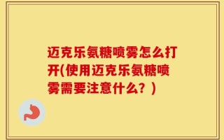 迈克乐氨糖喷雾怎么打开(使用迈克乐氨糖喷雾需要注意什么？)