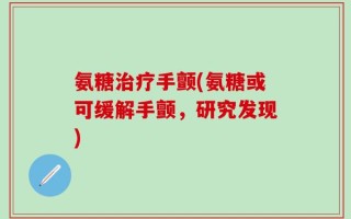 氨糖治疗手颤(氨糖或可缓解手颤，研究发现)