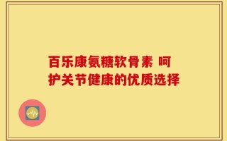 百乐康氨糖软骨素 呵护关节健康的优质选择