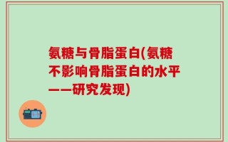 氨糖与骨脂蛋白(氨糖不影响骨脂蛋白的水平——研究发现)