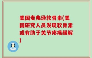 美国麦弗逊软骨素(美国研究人员发现软骨素或有助于关节疼痛缓解)