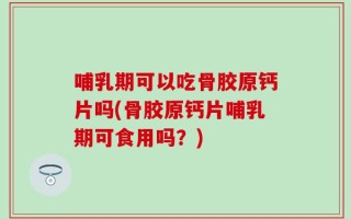 哺乳期可以吃骨胶原钙片吗(骨胶原钙片哺乳期可食用吗？)