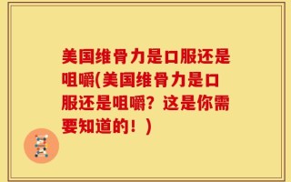 美国维骨力是口服还是咀嚼(美国维骨力是口服还是咀嚼？这是你需要知道的！)