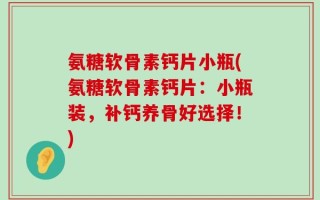 氨糖软骨素钙片小瓶(氨糖软骨素钙片：小瓶装，补钙养骨好选择！)