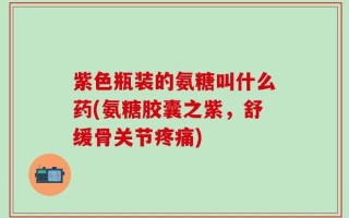 紫色瓶装的氨糖叫什么药(氨糖胶囊之紫，舒缓骨关节疼痛)