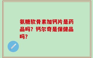 氨糖软骨素加钙片是药品吗？钙尔奇是保健品吗？