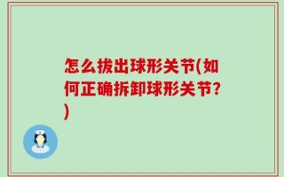 怎么拔出球形关节(如何正确拆卸球形关节？)
