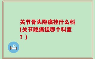关节骨头隐痛挂什么科(关节隐痛挂哪个科室？)