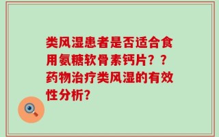 类风湿患者是否适合食用氨糖软骨素钙片？？药物治疗类风湿的有效性分析？