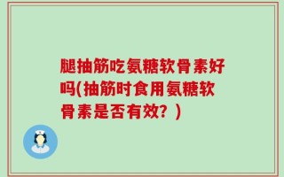 腿抽筋吃氨糖软骨素好吗(抽筋时食用氨糖软骨素是否有效？)