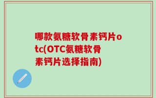 哪款氨糖软骨素钙片otc(OTC氨糖软骨素钙片选择指南)