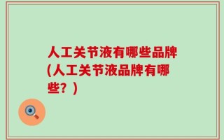 人工关节液有哪些品牌(人工关节液品牌有哪些？)