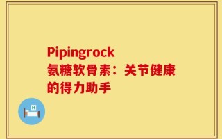 Pipingrock氨糖软骨素：关节健康的得力助手