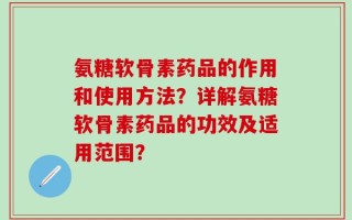 氨糖软骨素药品的作用和使用方法？详解氨糖软骨素药品的功效及适用范围？