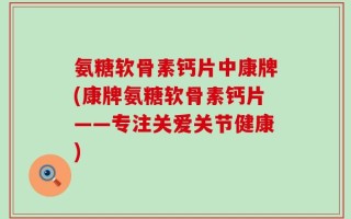 氨糖软骨素钙片中康牌(康牌氨糖软骨素钙片——专注关爱关节健康)