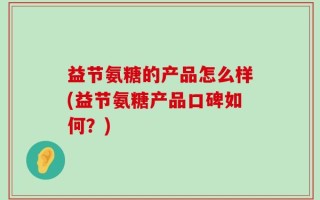 益节氨糖的产品怎么样(益节氨糖产品口碑如何？)