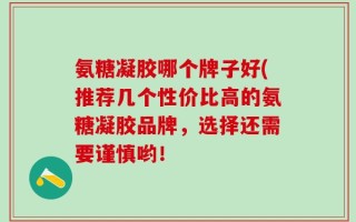 氨糖凝胶哪个牌子好(推荐几个性价比高的氨糖凝胶品牌，选择还需要谨慎哟！