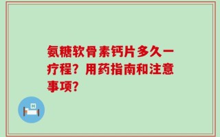 氨糖软骨素钙片多久一疗程？用药指南和注意事项？
