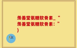 羡善堂氨糖软骨素_“羡善堂氨糖软骨素：”)