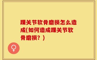 踝关节软骨磨损怎么造成(如何造成踝关节软骨磨损？)
