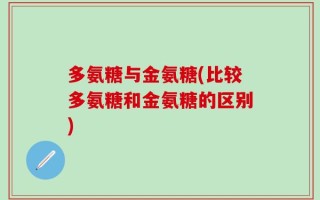 多氨糖与金氨糖(比较多氨糖和金氨糖的区别)