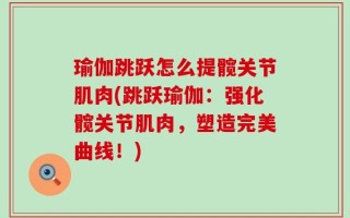瑜伽跳跃怎么提髋关节肌肉(跳跃瑜伽：强化髋关节肌肉，塑造完美曲线！)