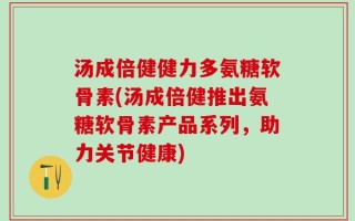 汤成倍健健力多氨糖软骨素(汤成倍健推出氨糖软骨素产品系列，助力关节健康)