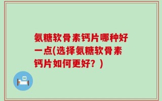 氨糖软骨素钙片哪种好一点(选择氨糖软骨素钙片如何更好？)
