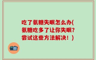 吃了氨糖失眠怎么办(氨糖吃多了让你失眠？尝试这些方法解决！)