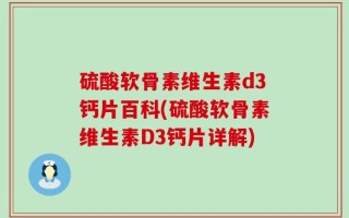 硫酸软骨素维生素d3钙片百科(硫酸软骨素维生素D3钙片详解)