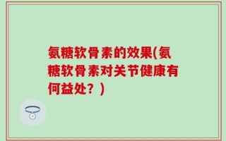 氨糖软骨素的效果(氨糖软骨素对关节健康有何益处？)