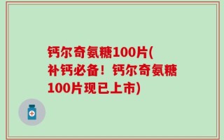钙尔奇氨糖100片(补钙必备！钙尔奇氨糖100片现已上市)