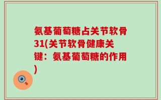 氨基葡萄糖占关节软骨31(关节软骨健康关键：氨基葡萄糖的作用)