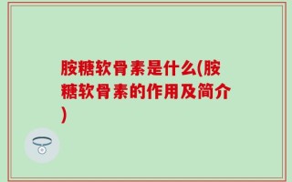 胺糖软骨素是什么(胺糖软骨素的作用及简介)