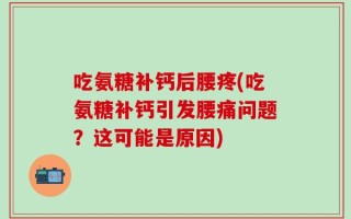 吃氨糖补钙后腰疼(吃氨糖补钙引发腰痛问题？这可能是原因)