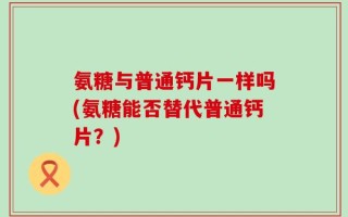 氨糖与普通钙片一样吗(氨糖能否替代普通钙片？)