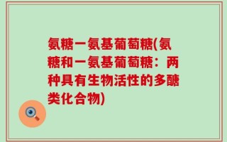 氨糖一氨基葡萄糖(氨糖和一氨基葡萄糖：两种具有生物活性的多醣类化合物)