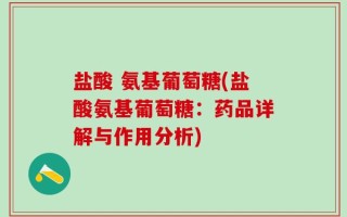 盐酸 氨基葡萄糖(盐酸氨基葡萄糖：药品详解与作用分析)