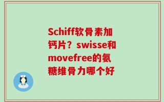 Schiff软骨素加钙片？swisse和movefree的氨糖维骨力哪个好
