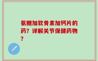 氨糖加软骨素加钙片的药？详解关节保健药物？